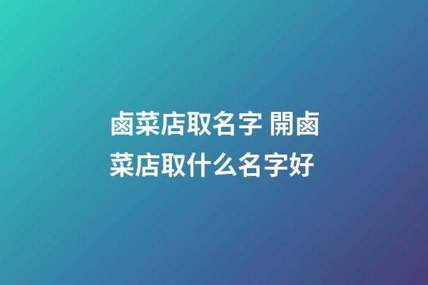 鹵菜店取名字 開鹵菜店取什么名字好-第1張-店鋪起名-玄機派
